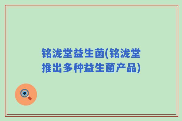 铭泷堂益生菌(铭泷堂推出多种益生菌产品) 铭泷堂益生菌(铭泷堂推出多种益生菌产品)