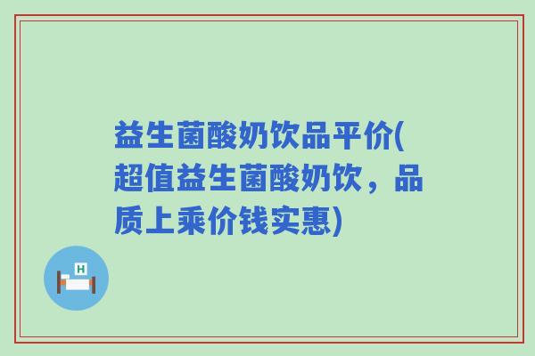 益生菌酸奶饮品平价(超值益生菌酸奶饮,品质上乘价钱实惠) 益生菌酸奶饮品平价(超值益生菌酸奶饮,品质上乘价钱实惠)