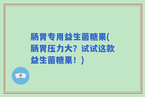 肠胃专用益生菌糖果(肠胃压力大？试试这款益生菌糖果！)