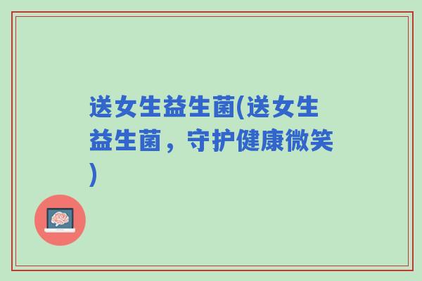 送女生益生菌(送女生益生菌，守护健康微笑)