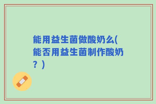 能用益生菌做酸奶么(能否用益生菌制作酸奶？)