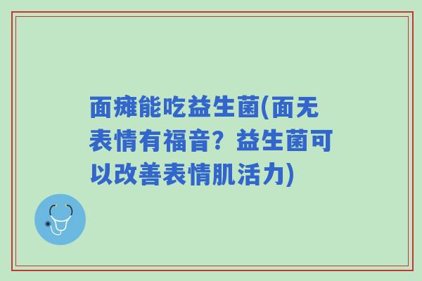 面瘫能吃益生菌(面无表情有福音?益生菌可以改善表情肌活力) 面瘫能吃益生菌(面无表情有福音?益生菌可以改善表情肌活力)