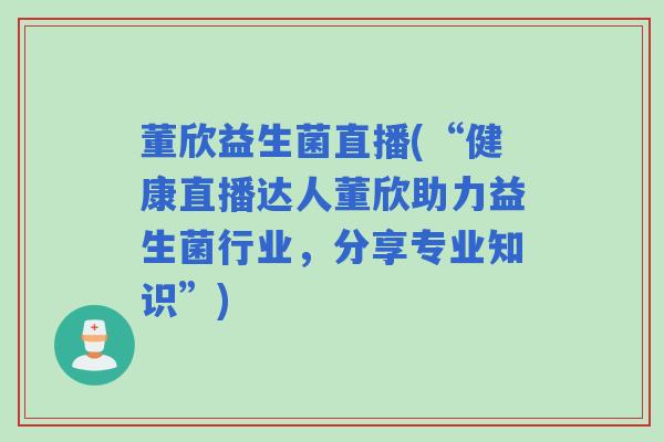 董欣益生菌直播(“健康直播达人董欣助力益生菌行业,分享专业知识”) 董欣益生菌直播(“健康直播达人董欣助力益生菌行业,分享专业知识”)