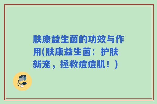 肤康益生菌的功效与作用(肤康益生菌：护肤新宠，拯救痘痘肌！)