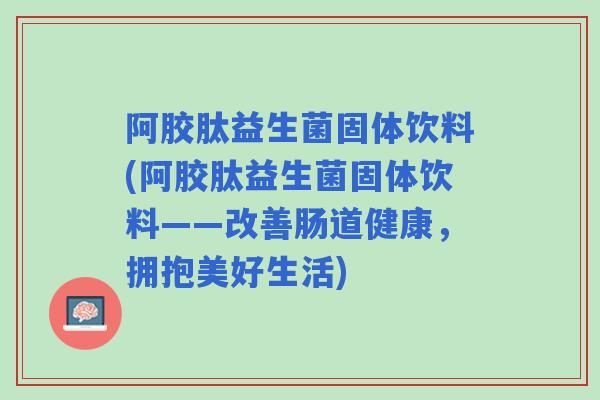 阿胶肽益生菌固体饮料(阿胶肽益生菌固体饮料——改善肠道健康，拥抱美好生活)