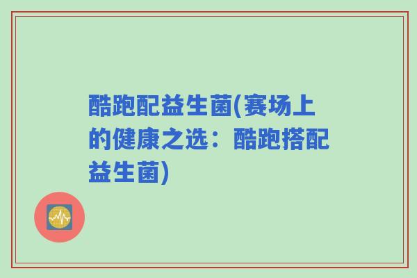 酷跑配益生菌(赛场上的健康之选:酷跑搭配益生菌) 酷跑配益生菌(赛场上的健康之选:酷跑搭配益生菌)