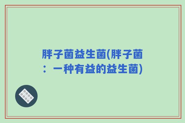胖子菌益生菌(胖子菌：一种有益的益生菌)