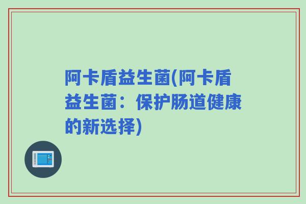 阿卡盾益生菌(阿卡盾益生菌：保护肠道健康的新选择)