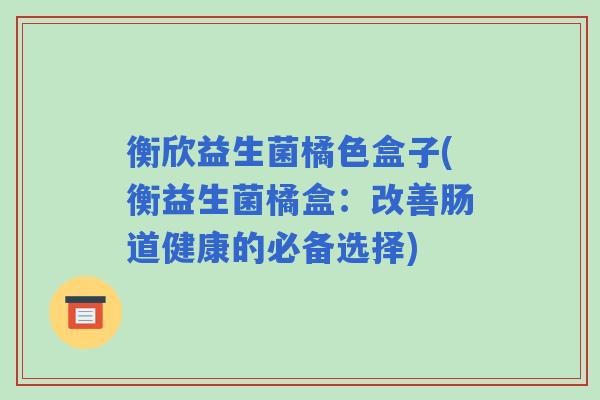 衡欣益生菌橘色盒子(衡益生菌橘盒：改善肠道健康的必备选择)