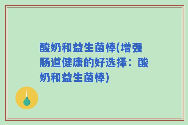 酸奶和益生菌棒(增强肠道健康的好选择:酸奶和益生菌棒) 酸奶和益生菌棒(增强肠道健康的好选择:酸奶和益生菌棒)