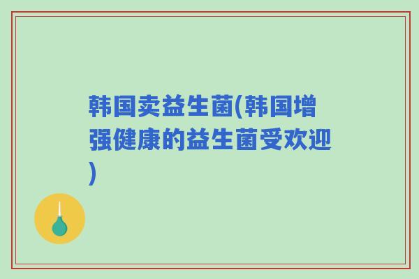 韩国卖益生菌(韩国增强健康的益生菌受欢迎)