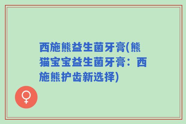 西施熊益生菌牙膏(熊猫宝宝益生菌牙膏：西施熊护齿新选择)