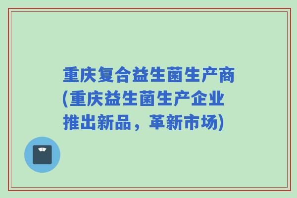 重庆复合益生菌生产商(重庆益生菌生产企业推出新品，革新市场)
