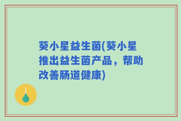 葵小星益生菌(葵小星推出益生菌产品,帮助改善肠道健康) 葵小星益生菌(葵小星推出益生菌产品,帮助改善肠道健康)