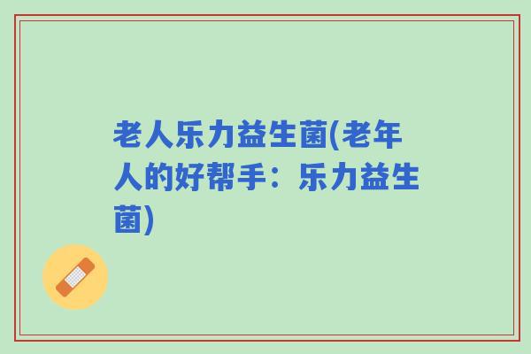 老人乐力益生菌(老年人的好帮手：乐力益生菌)