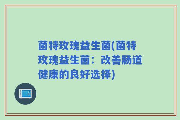 菌特玫瑰益生菌(菌特玫瑰益生菌:改善肠道健康的良好选择) 菌特玫瑰益生菌(菌特玫瑰益生菌:改善肠道健康的良好选择)