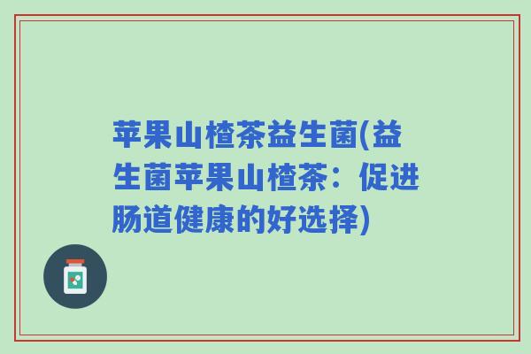 苹果山楂茶益生菌(益生菌苹果山楂茶:促进肠道健康的好选择) 苹果山楂茶益生菌(益生菌苹果山楂茶:促进肠道健康的好选择)