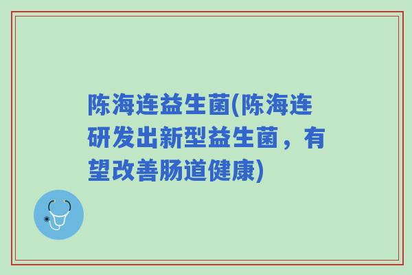 陈海连益生菌(陈海连研发出新型益生菌,有望改善肠道健康) 陈海连益生菌(陈海连研发出新型益生菌,有望改善肠道健康)