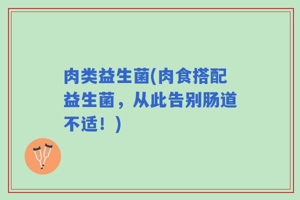 肉类益生菌(肉食搭配益生菌,从此告别肠道不适!) 肉类益生菌(肉食搭配益生菌,从此告别肠道不适!)