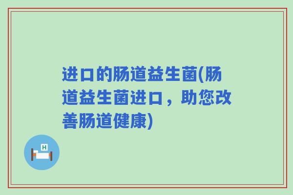 进口的肠道益生菌(肠道益生菌进口，助您改善肠道健康)