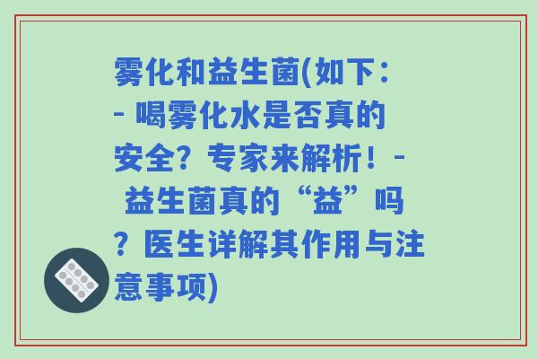 雾化和益生菌(如下：- 喝雾化水是否真的安全？专家来解析！- 益生菌真的“益”吗？医生详解其作用与注意事项)