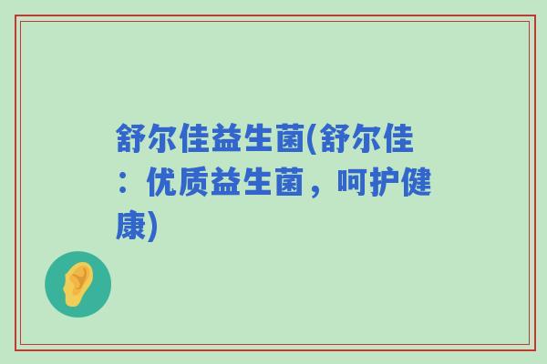 舒尔佳益生菌(舒尔佳：优质益生菌，呵护健康)