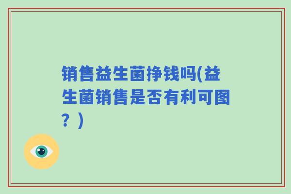 销售益生菌挣钱吗(益生菌销售是否有利可图？)
