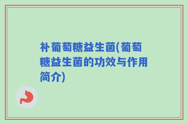 补葡萄糖益生菌(葡萄糖益生菌的功效与作用简介)