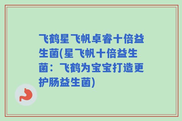 飞鹤星飞帆卓睿十倍益生菌(星飞帆十倍益生菌：飞鹤为宝宝打造更护肠益生菌)