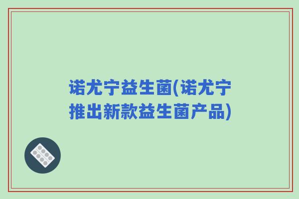 诺尤宁益生菌(诺尤宁推出新款益生菌产品)