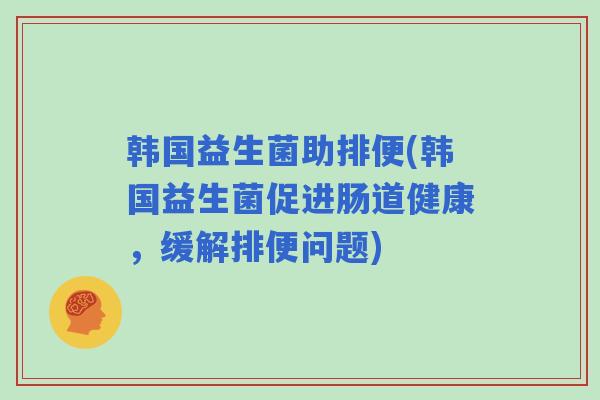 韩国益生菌助排便(韩国益生菌促进肠道健康，缓解排便问题)