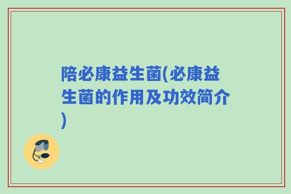 陪必康益生菌(必康益生菌的作用及功效简介)