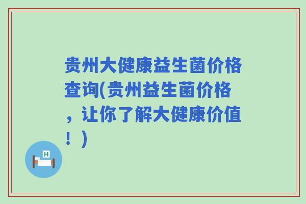 贵州大健康益生菌价格查询(贵州益生菌价格，让你了解大健康价值！)