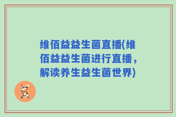 维佰益益生菌直播(维佰益益生菌进行直播,解读养生益生菌世界) 维佰益益生菌直播(维佰益益生菌进行直播,解读养生益生菌世界)