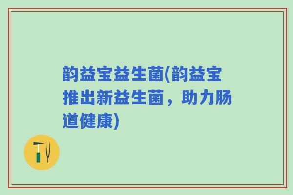 韵益宝益生菌(韵益宝推出新益生菌,助力肠道健康) 韵益宝益生菌(韵益宝推出新益生菌,助力肠道健康)