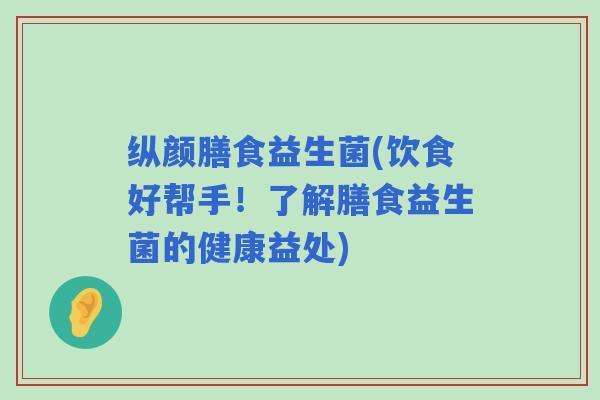 纵颜膳食益生菌(饮食好帮手!了解膳食益生菌的健康益处) 纵颜膳食益生菌(饮食好帮手!了解膳食益生菌的健康益处)
