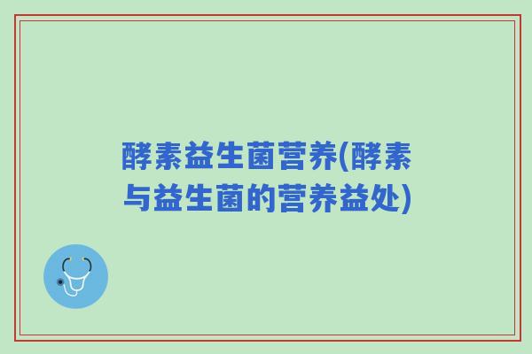 酵素益生菌营养(酵素与益生菌的营养益处) 酵素益生菌营养(酵素与益生菌的营养益处)