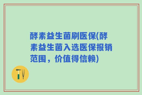 酵素益生菌刷医保(酵素益生菌入选医保报销范围,价值得信赖) 酵素益生菌刷医保(酵素益生菌入选医保报销范围,价值得信赖)