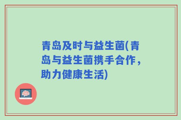 青岛及时与益生菌(青岛与益生菌携手合作,助力健康生活) 青岛及时与益生菌(青岛与益生菌携手合作,助力健康生活)