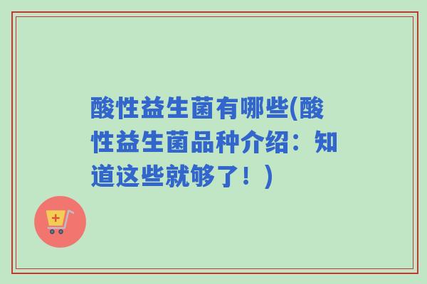 酸性益生菌有哪些(酸性益生菌品种介绍:知道这些就够了!) 酸性益生菌有哪些(酸性益生菌品种介绍:知道这些就够了!)