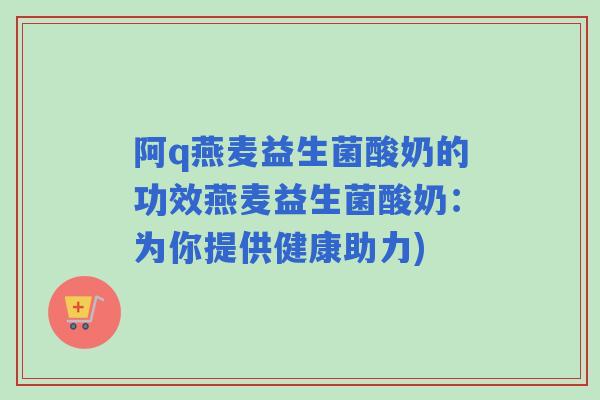 阿q燕麦益生菌酸奶的功效燕麦益生菌酸奶：为你提供健康助力)