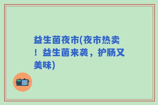 益生菌夜市(夜市热卖!益生菌来袭,护肠又美味) 益生菌夜市(夜市热卖!益生菌来袭,护肠又美味)