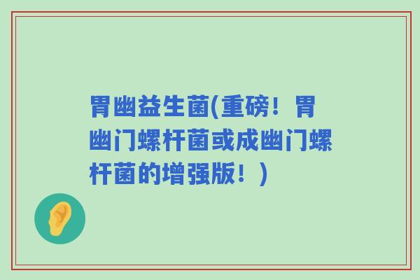 胃幽益生菌(重磅!胃幽门螺杆菌或成幽门螺杆菌的增强版!) 胃幽益生菌(重磅!胃幽门螺杆菌或成幽门螺杆菌的增强版!)