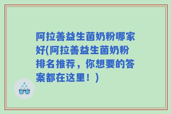 阿拉善益生菌奶粉哪家好(阿拉善益生菌奶粉排名推荐,你想要的答案都在这里!) 阿拉善益生菌奶粉哪家好(阿拉善益生菌奶粉排名推荐,你想要的答案都在这里!)