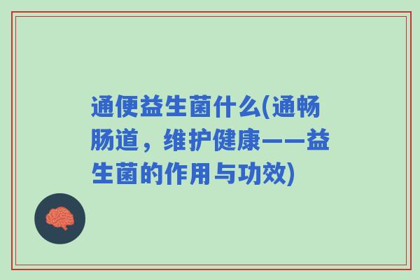 通便益生菌什么(通畅肠道,维护健康——益生菌的作用与功效) 通便益生菌什么(通畅肠道,维护健康——益生菌的作用与功效)