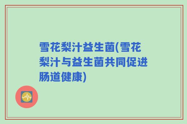 雪花梨汁益生菌(雪花梨汁与益生菌共同促进肠道健康) 雪花梨汁益生菌(雪花梨汁与益生菌共同促进肠道健康)