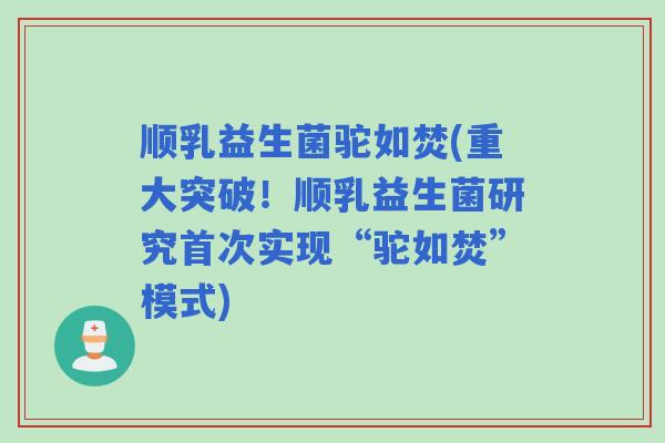 顺乳益生菌驼如焚(重大突破!顺乳益生菌研究首次实现“驼如焚”模式) 顺乳益生菌驼如焚(重大突破!顺乳益生菌研究首次实现“驼如焚”模式)