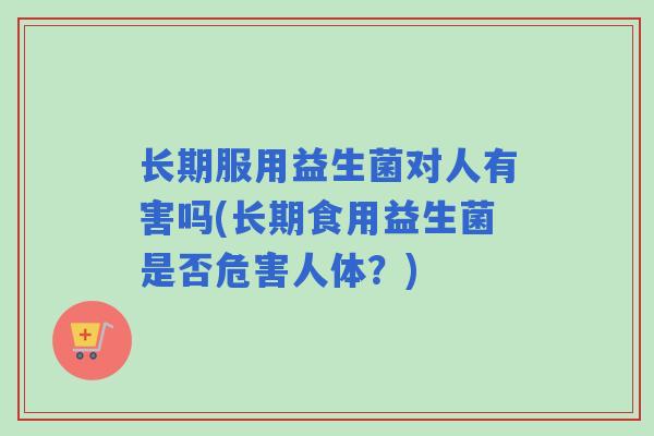 长期服用益生菌对人有害吗(长期食用益生菌是否危害人体？)