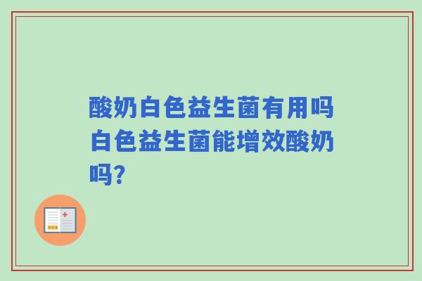 酸奶白色益生菌有用吗白色益生菌能增效酸奶吗？