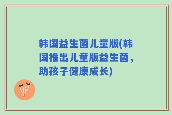 韩国益生菌儿童版(韩国推出儿童版益生菌,助孩子健康成长) 韩国益生菌儿童版(韩国推出儿童版益生菌,助孩子健康成长)